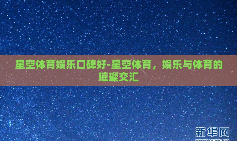 星空体育娱乐口碑好-星空体育,娱乐与体育的璀璨交汇 星空体育娱乐口碑好-星空体育,娱乐与体育的璀璨交汇