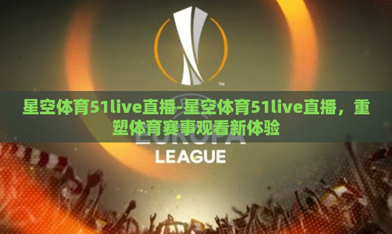 星空体育51live直播-星空体育51live直播，重塑体育赛事观看新体验