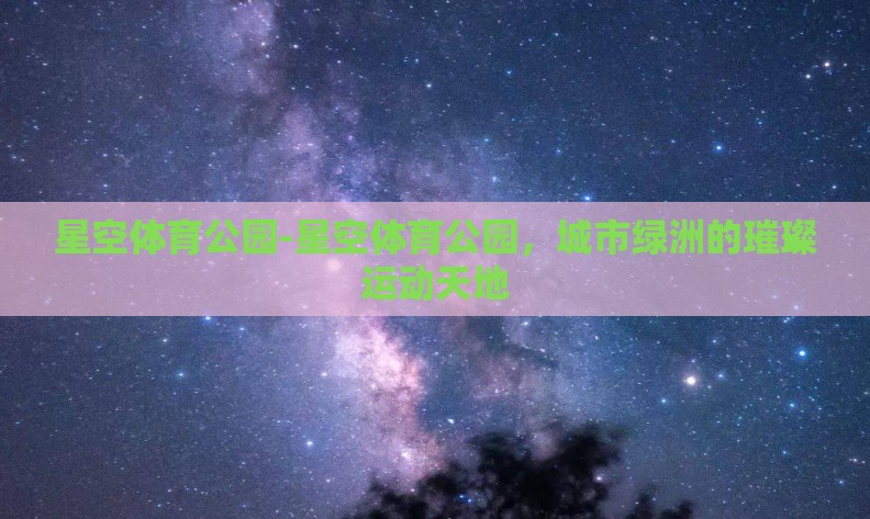 星空体育公园-星空体育公园,城市绿洲的璀璨运动天地 星空体育公园-星空体育公园,城市绿洲的璀璨运动天地