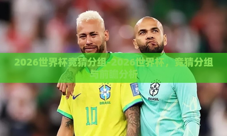 2026世界杯竞猜分组-2026世界杯,竞猜分组与前瞻分析 2026世界杯竞猜分组-2026世界杯,竞猜分组与前瞻分析