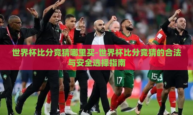 世界杯比分竞猜哪里买-世界杯比分竞猜的合法与安全选择指南 世界杯比分竞猜哪里买-世界杯比分竞猜的合法与安全选择指南