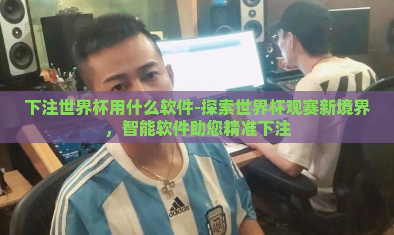 下注世界杯用什么软件-探索世界杯观赛新境界,智能软件助您精准下注 下注世界杯用什么软件-探索世界杯观赛新境界,智能软件助您精准下注