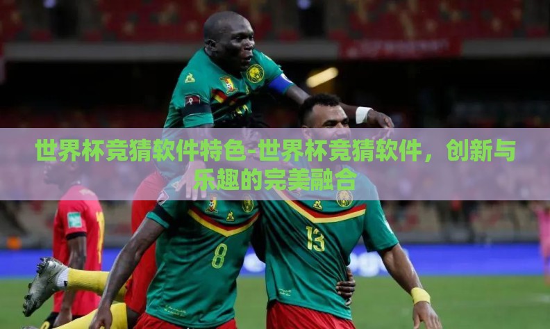 世界杯竞猜软件特色-世界杯竞猜软件,创新与乐趣的完美融合 世界杯竞猜软件特色-世界杯竞猜软件,创新与乐趣的完美融合