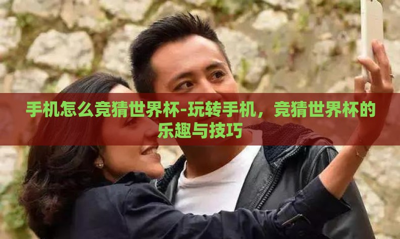 手机怎么竞猜世界杯-玩转手机，竞猜世界杯的乐趣与技巧