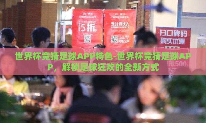 世界杯竞猜足球APP特色-世界杯竞猜足球APP,解锁足球狂欢的全新方式 世界杯竞猜足球APP特色-世界杯竞猜足球APP,解锁足球狂欢的全新方式