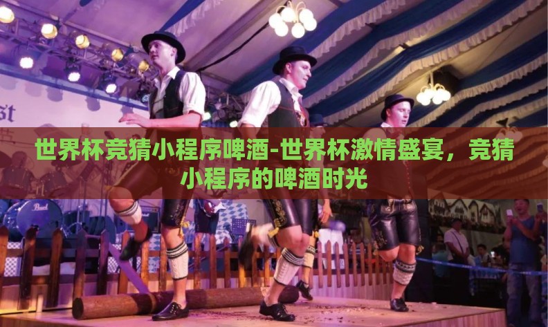 世界杯竞猜小程序啤酒-世界杯激情盛宴,竞猜小程序的啤酒时光 世界杯竞猜小程序啤酒-世界杯激情盛宴,竞猜小程序的啤酒时光