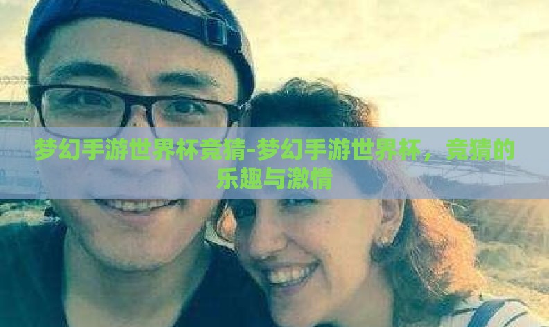 梦幻手游世界杯竞猜-梦幻手游世界杯,竞猜的乐趣与激情 梦幻手游世界杯竞猜-梦幻手游世界杯,竞猜的乐趣与激情