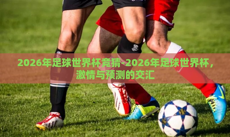 2026年足球世界杯竞猜-2026年足球世界杯，激情与预测的交汇