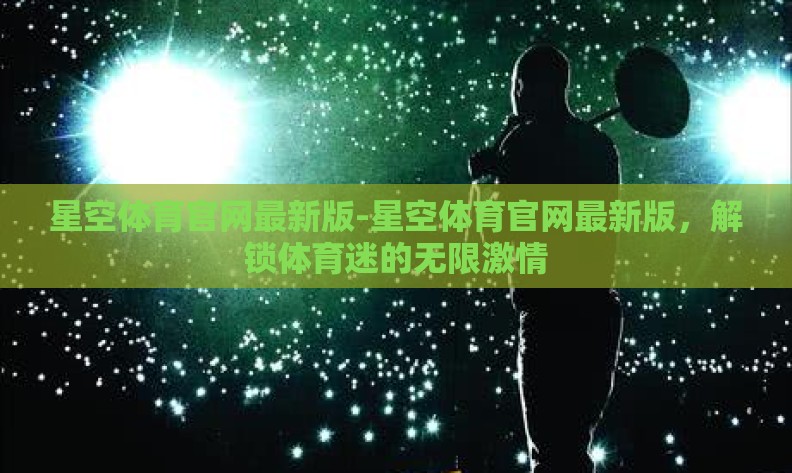 星空体育官网最新版-星空体育官网最新版,解锁体育迷的无限激情 星空体育官网最新版-星空体育官网最新版,解锁体育迷的无限激情