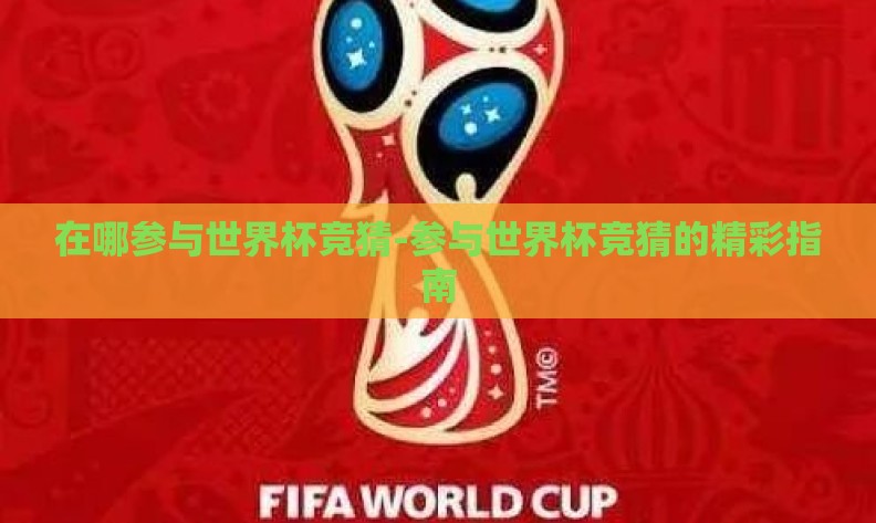 在哪参与世界杯竞猜-参与世界杯竞猜的精彩指南 在哪参与世界杯竞猜-参与世界杯竞猜的精彩指南