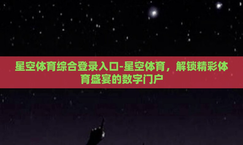 星空体育综合登录入口-星空体育，解锁精彩体育盛宴的数字门户