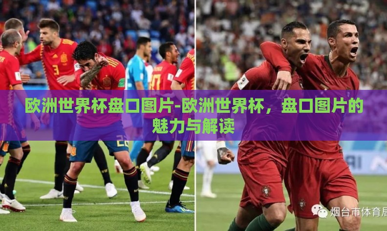 欧洲世界杯盘口图片-欧洲世界杯,盘口图片的魅力与解读 欧洲世界杯盘口图片-欧洲世界杯,盘口图片的魅力与解读