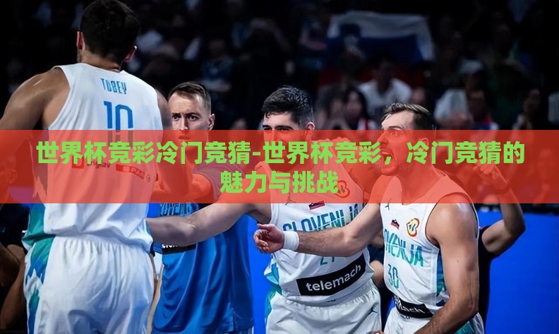 世界杯竞彩冷门竞猜-世界杯竞彩，冷门竞猜的魅力与挑战