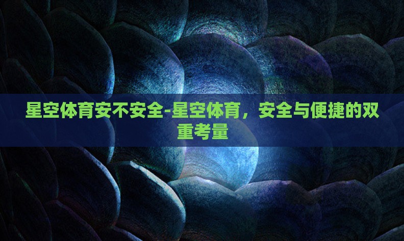 星空体育安不安全-星空体育,安全与便捷的双重考量 星空体育安不安全-星空体育,安全与便捷的双重考量