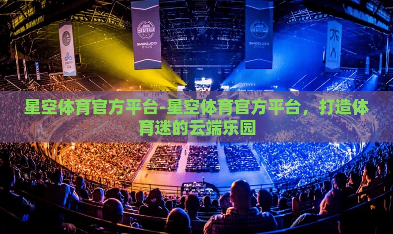 星空体育官方平台-星空体育官方平台,打造体育迷的云端乐园 星空体育官方平台-星空体育官方平台,打造体育迷的云端乐园