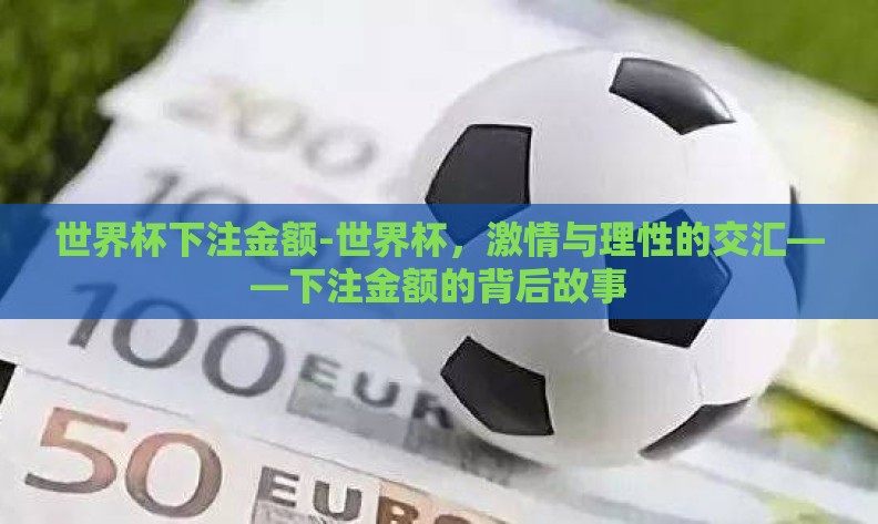 世界杯下注金额-世界杯,激情与理性的交汇——下注金额的背后故事 世界杯下注金额-世界杯,激情与理性的交汇——下注金额的背后故事