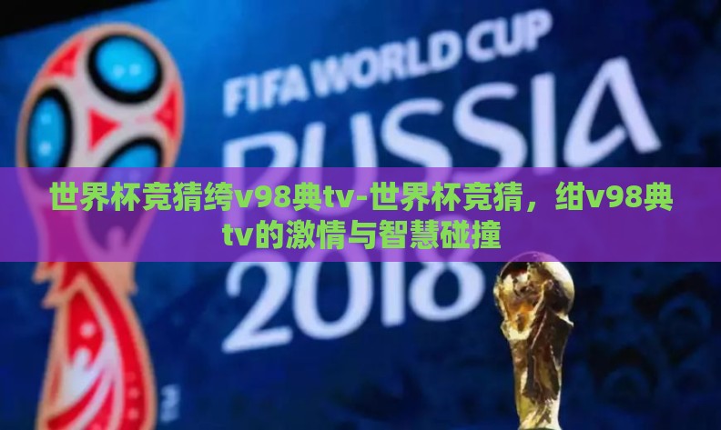 世界杯竞猜绔v98典tv-世界杯竞猜,绀v98典tv的激情与智慧碰撞 世界杯竞猜绔v98典tv-世界杯竞猜,绀v98典tv的激情与智慧碰撞