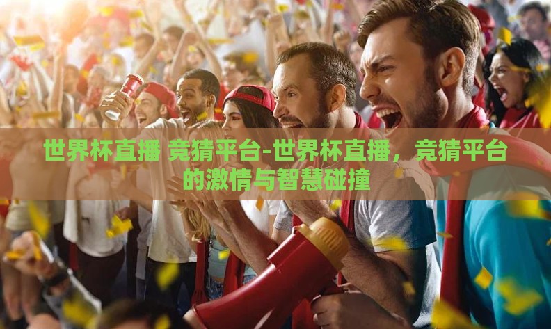 世界杯直播 竞猜平台-世界杯直播，竞猜平台的激情与智慧碰撞