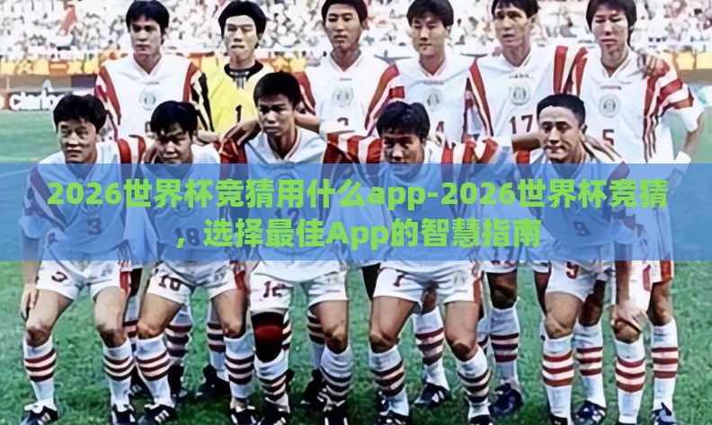2026世界杯竞猜用什么app-2026世界杯竞猜,选择最佳App的智慧指南 2026世界杯竞猜用什么app-2026世界杯竞猜,选择最佳App的智慧指南