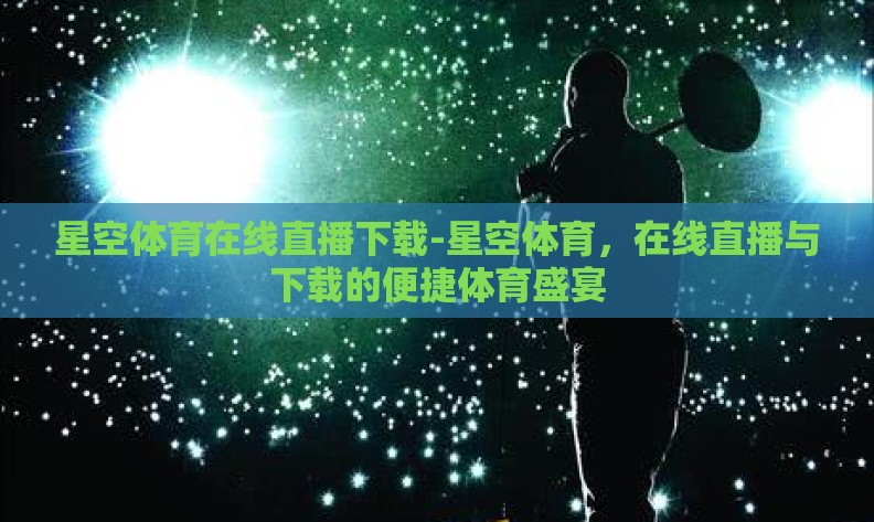 星空体育在线直播下载-星空体育,在线直播与下载的便捷体育盛宴 星空体育在线直播下载-星空体育,在线直播与下载的便捷体育盛宴
