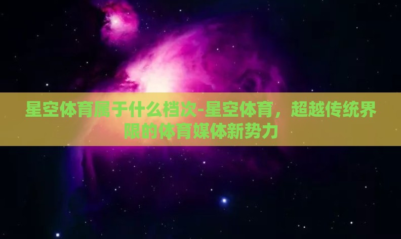 星空体育属于什么档次-星空体育,超越传统界限的体育媒体新势力 星空体育属于什么档次-星空体育,超越传统界限的体育媒体新势力