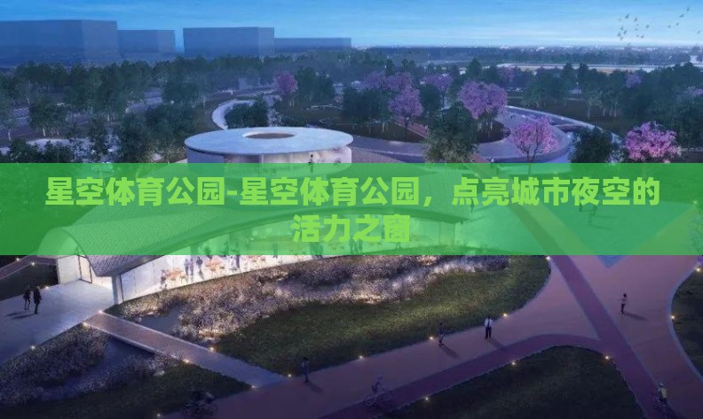 星空体育公园-星空体育公园，点亮城市夜空的活力之窗