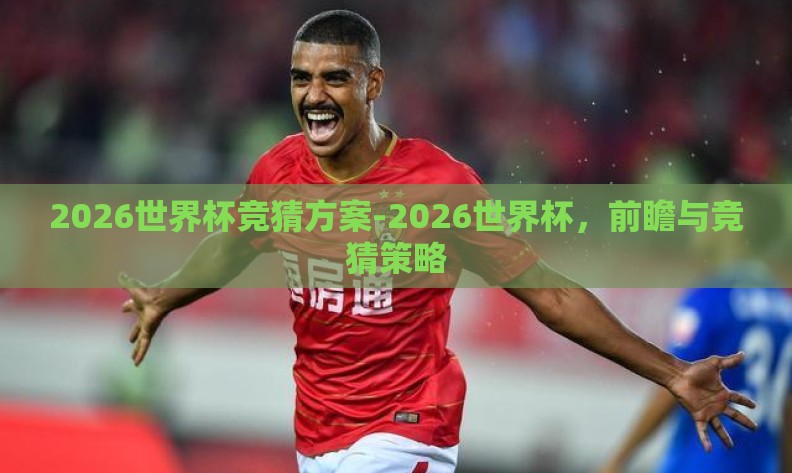 2026世界杯竞猜方案-2026世界杯，前瞻与竞猜策略