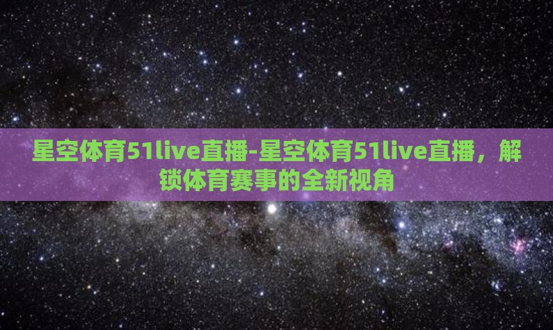 星空体育51live直播-星空体育51live直播，解锁体育赛事的全新视角