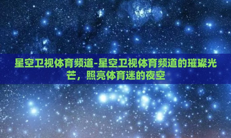 星空卫视体育频道-星空卫视体育频道的璀璨光芒，照亮体育迷的夜空