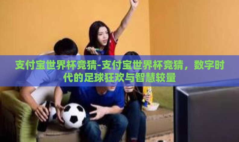 支付宝世界杯竞猜-支付宝世界杯竞猜，数字时代的足球狂欢与智慧较量