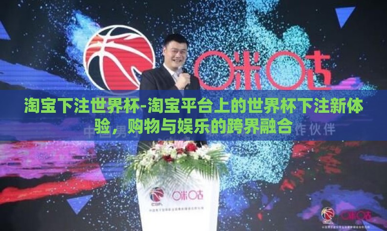 淘宝下注世界杯-淘宝平台上的世界杯下注新体验，购物与娱乐的跨界融合