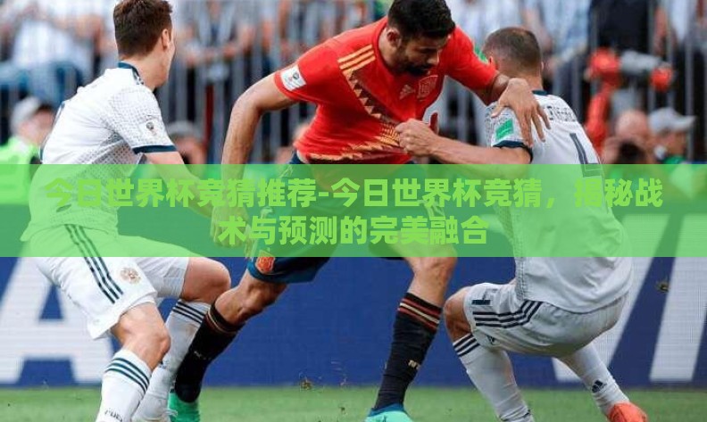 今日世界杯竞猜推荐-今日世界杯竞猜，揭秘战术与预测的完美融合