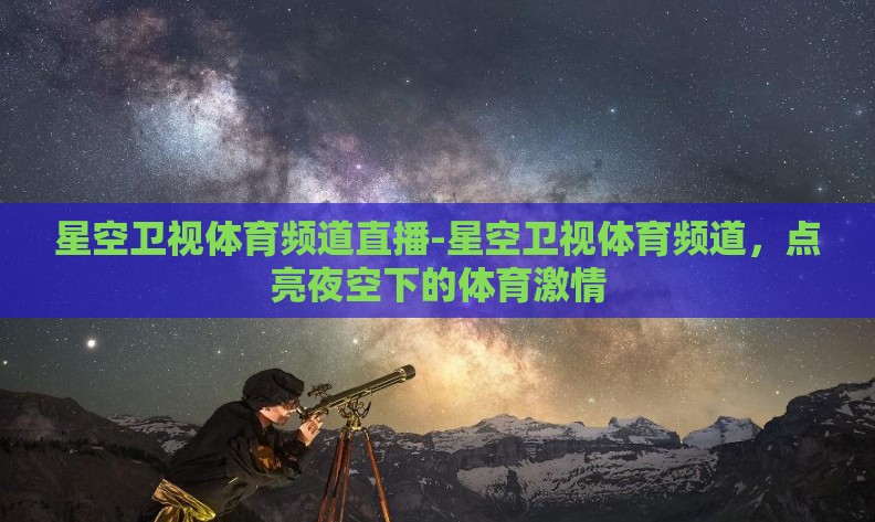 星空卫视体育频道直播-星空卫视体育频道，点亮夜空下的体育激情