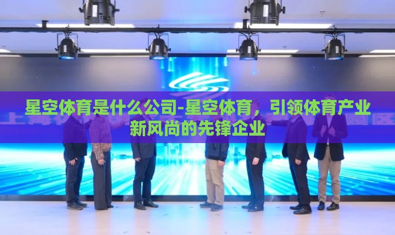 星空体育是什么公司-星空体育，引领体育产业新风尚的先锋企业