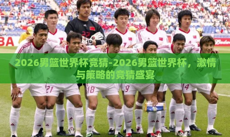 2026男篮世界杯竞猜-2026男篮世界杯，激情与策略的竞猜盛宴