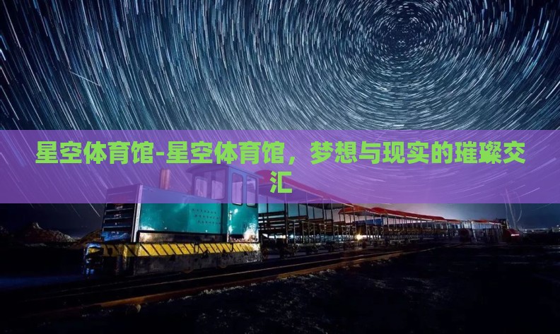 星空体育馆-星空体育馆，梦想与现实的璀璨交汇