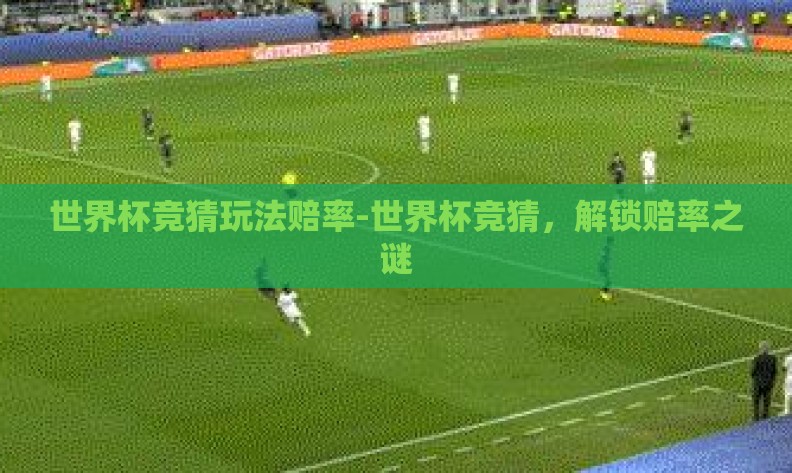 世界杯竞猜玩法赔率-世界杯竞猜，解锁赔率之谜