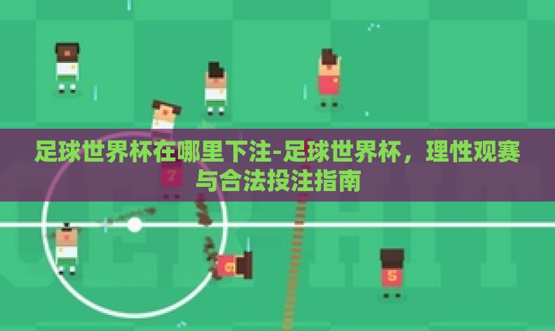 足球世界杯在哪里下注-足球世界杯，理性观赛与合法投注指南