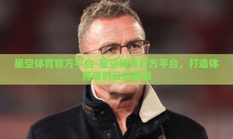 星空体育官方平台-星空体育官方平台，打造体育迷的云端盛宴