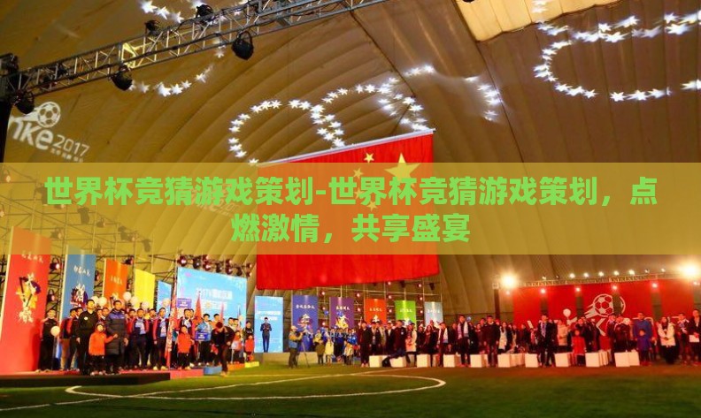 世界杯竞猜游戏策划-世界杯竞猜游戏策划，点燃激情，共享盛宴