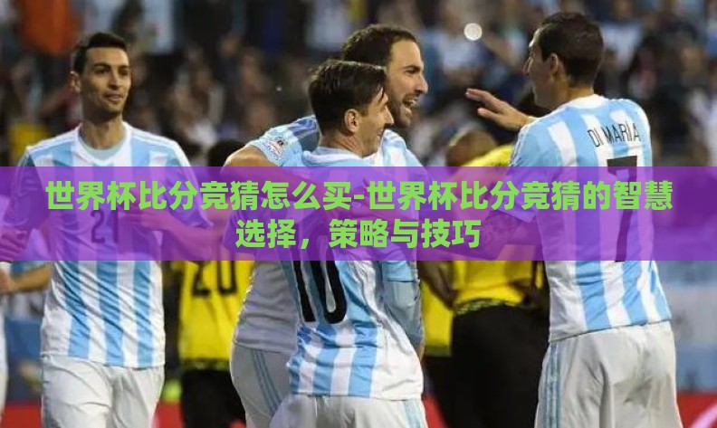 世界杯比分竞猜怎么买-世界杯比分竞猜的智慧选择，策略与技巧