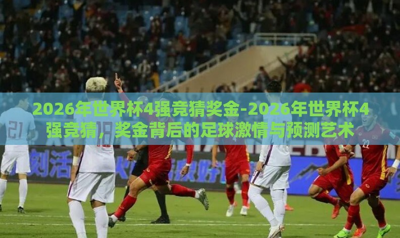 2026年世界杯4强竞猜奖金-2026年世界杯4强竞猜，奖金背后的足球激情与预测艺术