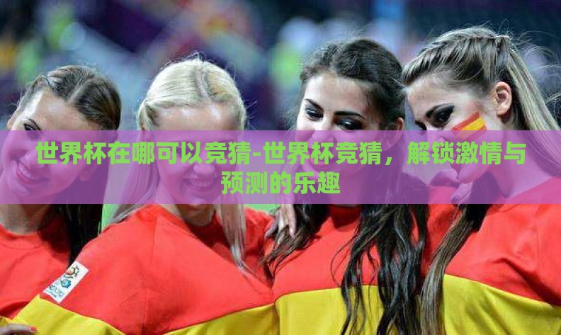 世界杯在哪可以竞猜-世界杯竞猜，解锁激情与预测的乐趣