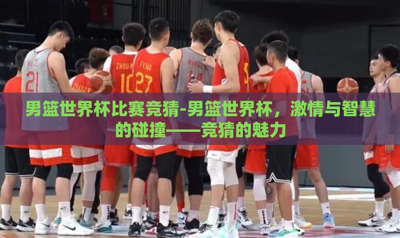 男篮世界杯比赛竞猜-男篮世界杯，激情与智慧的碰撞——竞猜的魅力