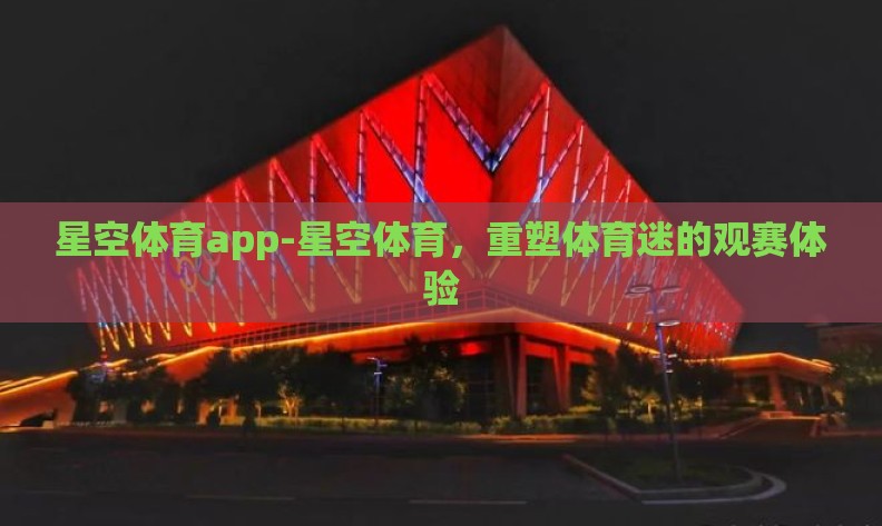星空体育app-星空体育，重塑体育迷的观赛体验