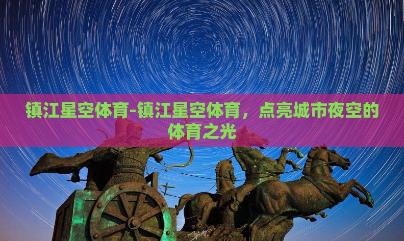 镇江星空体育-镇江星空体育，点亮城市夜空的体育之光